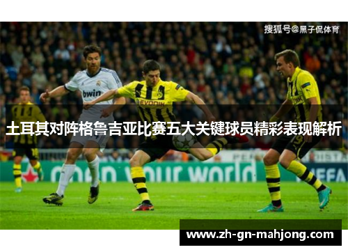 土耳其对阵格鲁吉亚比赛五大关键球员精彩表现解析