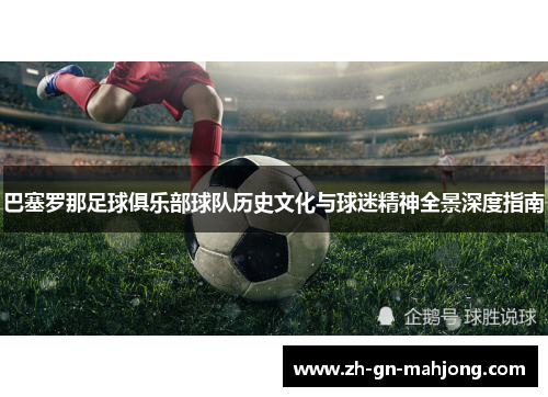 巴塞罗那足球俱乐部球队历史文化与球迷精神全景深度指南