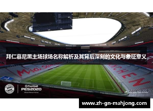 拜仁慕尼黑主场球场名称解析及其背后深刻的文化与象征意义