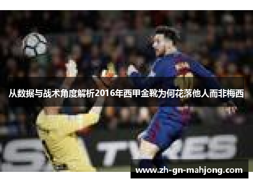 从数据与战术角度解析2016年西甲金靴为何花落他人而非梅西 从数据与战术角度解析2016年西甲金靴为何花落他人而非梅西