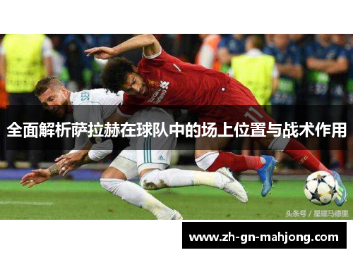 全面解析萨拉赫在球队中的场上位置与战术作用 全面解析萨拉赫在球队中的场上位置与战术作用