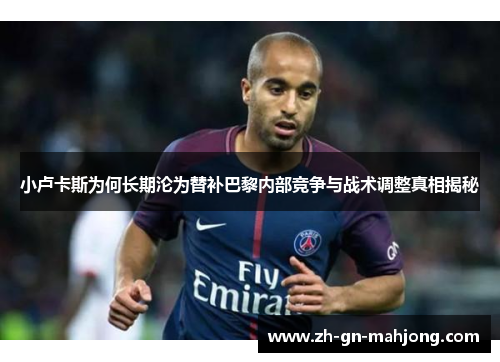 小卢卡斯为何长期沦为替补巴黎内部竞争与战术调整真相揭秘 小卢卡斯为何长期沦为替补巴黎内部竞争与战术调整真相揭秘