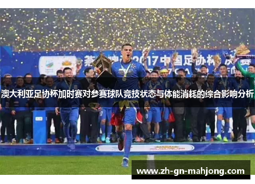 澳大利亚足协杯加时赛对参赛球队竞技状态与体能消耗的综合影响分析 澳大利亚足协杯加时赛对参赛球队竞技状态与体能消耗的综合影响分析