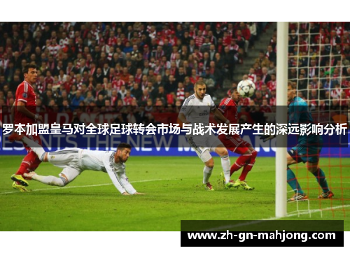 罗本加盟皇马对全球足球转会市场与战术发展产生的深远影响分析