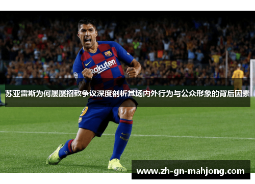 苏亚雷斯为何屡屡招致争议深度剖析其场内外行为与公众形象的背后因素