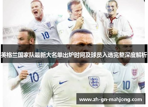 英格兰国家队最新大名单出炉时间及球员入选完整深度解析