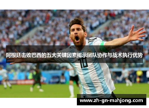 阿根廷击败巴西的五大关键因素揭示团队协作与战术执行优势