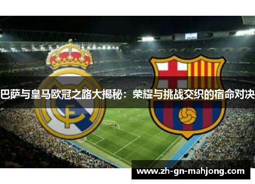 巴萨与皇马欧冠之路大揭秘:荣耀与挑战交织的宿命对决 巴萨与皇马欧冠之路大揭秘:荣耀与挑战交织的宿命对决