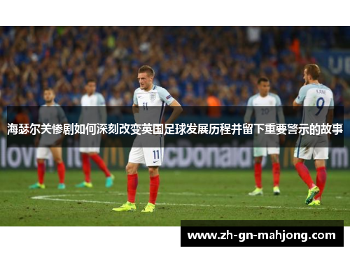 海瑟尔关惨剧如何深刻改变英国足球发展历程并留下重要警示的故事