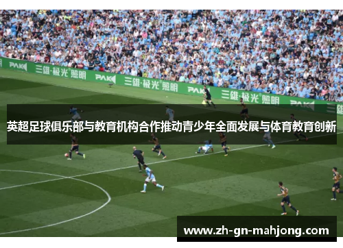 英超足球俱乐部与教育机构合作推动青少年全面发展与体育教育创新