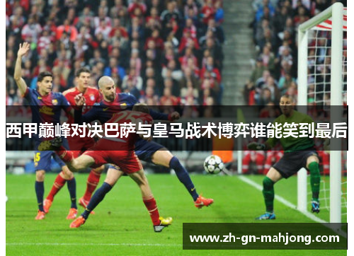 西甲巅峰对决巴萨与皇马战术博弈谁能笑到最后