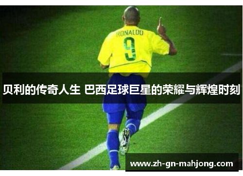 贝利的传奇人生 巴西足球巨星的荣耀与辉煌时刻 贝利的传奇人生 巴西足球巨星的荣耀与辉煌时刻