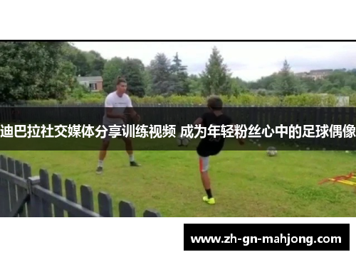 迪巴拉社交媒体分享训练视频 成为年轻粉丝心中的足球偶像