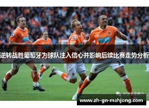 逆转战胜葡萄牙为球队注入信心并影响后续比赛走势分析 逆转战胜葡萄牙为球队注入信心并影响后续比赛走势分析