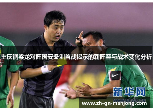 重庆铜梁龙对阵国安冬训首战揭示的新阵容与战术变化分析 重庆铜梁龙对阵国安冬训首战揭示的新阵容与战术变化分析