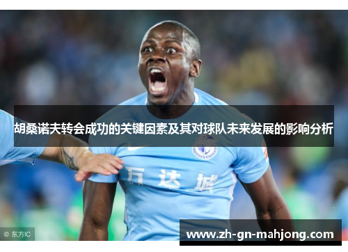 胡桑诺夫转会成功的关键因素及其对球队未来发展的影响分析 胡桑诺夫转会成功的关键因素及其对球队未来发展的影响分析