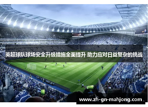 英超球队球场安全升级措施全面提升 助力应对日益复杂的挑战 英超球队球场安全升级措施全面提升 助力应对日益复杂的挑战