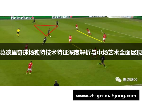 莫德里奇球场独特技术特征深度解析与中场艺术全面展现 莫德里奇球场独特技术特征深度解析与中场艺术全面展现