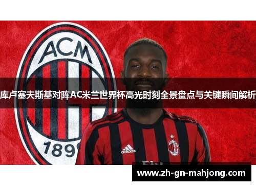 库卢塞夫斯基对阵AC米兰世界杯高光时刻全景盘点与关键瞬间解析