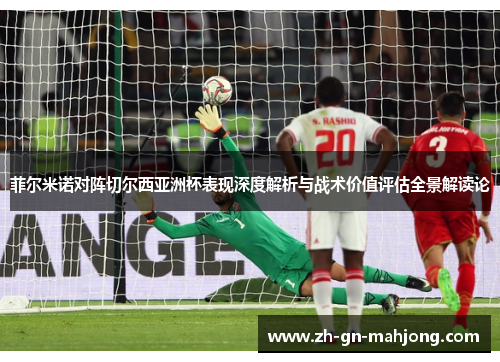 菲尔米诺对阵切尔西亚洲杯表现深度解析与战术价值评估全景解读论