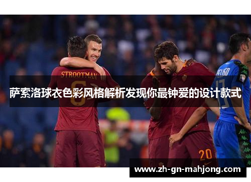 萨索洛球衣色彩风格解析发现你最钟爱的设计款式 萨索洛球衣色彩风格解析发现你最钟爱的设计款式