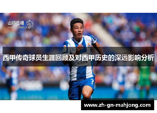 西甲传奇球员生涯回顾及对西甲历史的深远影响分析 西甲传奇球员生涯回顾及对西甲历史的深远影响分析