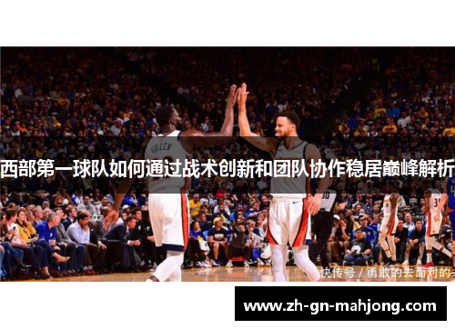 西部第一球队如何通过战术创新和团队协作稳居巅峰解析 西部第一球队如何通过战术创新和团队协作稳居巅峰解析