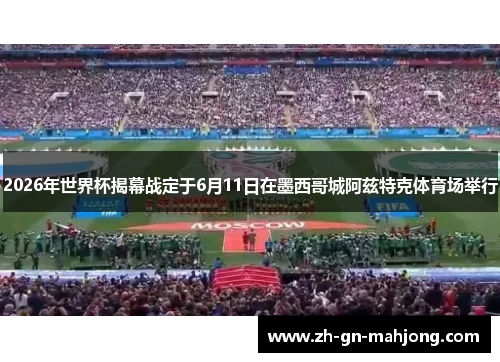 2026年世界杯揭幕战定于6月11日在墨西哥城阿兹特克体育场举行
