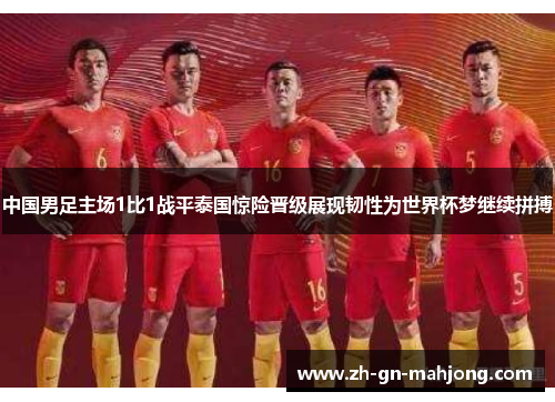 中国男足主场1比1战平泰国惊险晋级展现韧性为世界杯梦继续拼搏 中国男足主场1比1战平泰国惊险晋级展现韧性为世界杯梦继续拼搏