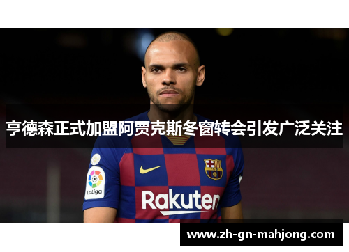 亨德森正式加盟阿贾克斯冬窗转会引发广泛关注 亨德森正式加盟阿贾克斯冬窗转会引发广泛关注