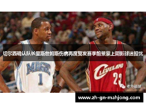 切尔西确认队长里斯詹姆斯伤病再度复发赛季前景蒙上阴影球迷担忧 切尔西确认队长里斯詹姆斯伤病再度复发赛季前景蒙上阴影球迷担忧