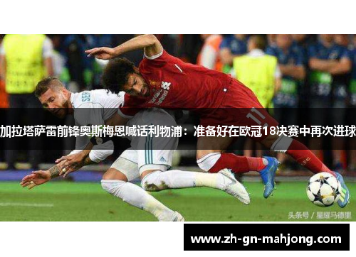 加拉塔萨雷前锋奥斯梅恩喊话利物浦:准备好在欧冠18决赛中再次进球 加拉塔萨雷前锋奥斯梅恩喊话利物浦:准备好在欧冠18决赛中再次进球