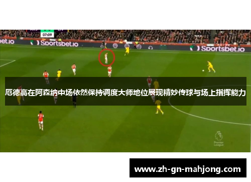 厄德高在阿森纳中场依然保持调度大师地位展现精妙传球与场上指挥能力 厄德高在阿森纳中场依然保持调度大师地位展现精妙传球与场上指挥能力