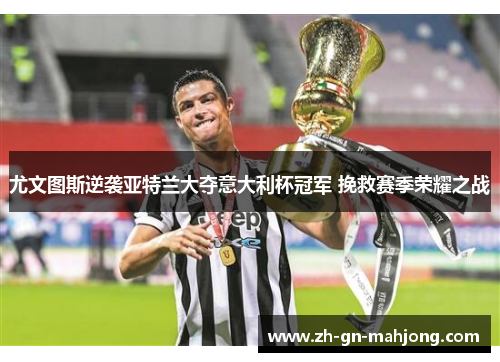 尤文图斯逆袭亚特兰大夺意大利杯冠军 挽救赛季荣耀之战 尤文图斯逆袭亚特兰大夺意大利杯冠军 挽救赛季荣耀之战