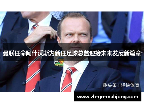 曼联任命阿什沃斯为新任足球总监迎接未来发展新篇章 曼联任命阿什沃斯为新任足球总监迎接未来发展新篇章