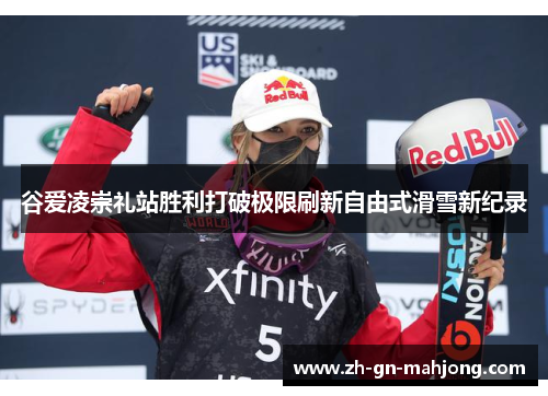 谷爱凌崇礼站胜利打破极限刷新自由式滑雪新纪录
