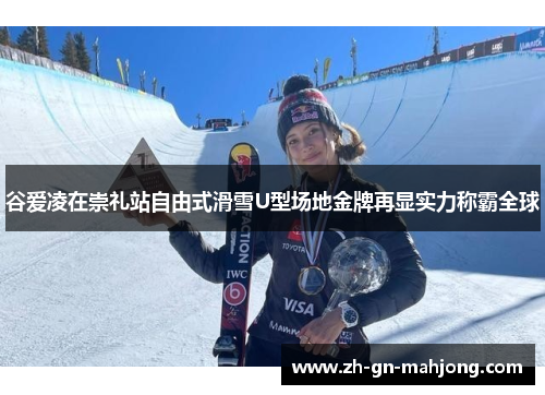 谷爱凌在崇礼站自由式滑雪U型场地金牌再显实力称霸全球