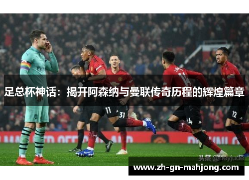 足总杯神话：揭开阿森纳与曼联传奇历程的辉煌篇章