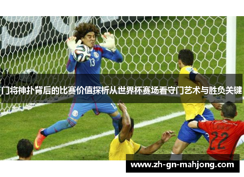 门将神扑背后的比赛价值探析从世界杯赛场看守门艺术与胜负关键 门将神扑背后的比赛价值探析从世界杯赛场看守门艺术与胜负关键