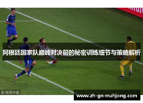 阿根廷国家队巅峰对决前的秘密训练细节与策略解析 阿根廷国家队巅峰对决前的秘密训练细节与策略解析