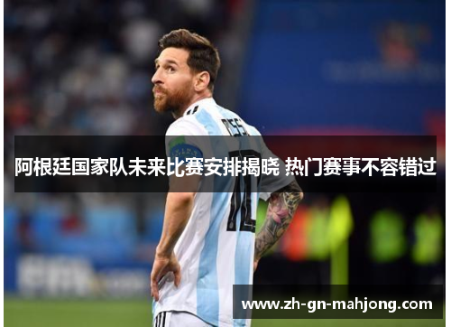 阿根廷国家队未来比赛安排揭晓 热门赛事不容错过 阿根廷国家队未来比赛安排揭晓 热门赛事不容错过