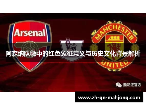 阿森纳队徽中的红色象征意义与历史文化背景解析 阿森纳队徽中的红色象征意义与历史文化背景解析