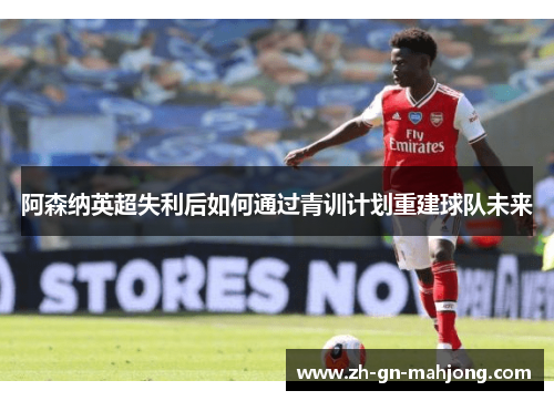 阿森纳英超失利后如何通过青训计划重建球队未来 阿森纳英超失利后如何通过青训计划重建球队未来