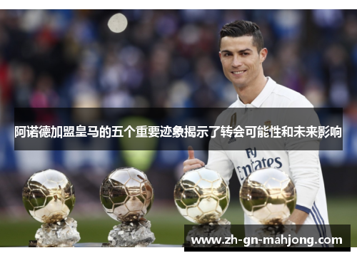 阿诺德加盟皇马的五个重要迹象揭示了转会可能性和未来影响 阿诺德加盟皇马的五个重要迹象揭示了转会可能性和未来影响