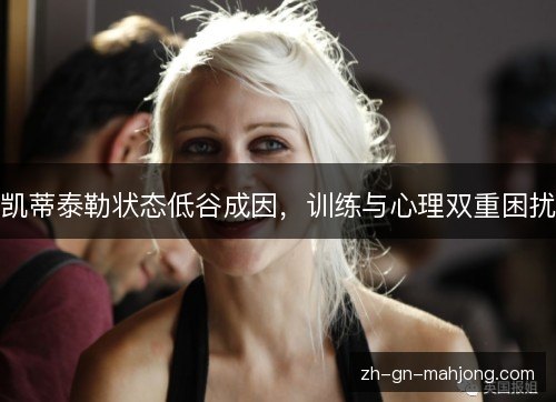 凯蒂泰勒状态低谷成因,训练与心理双重困扰 凯蒂泰勒状态低谷成因,训练与心理双重困扰