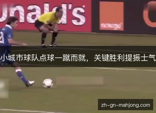 小城市球队点球一蹴而就,关键胜利提振士气 小城市球队点球一蹴而就,关键胜利提振士气