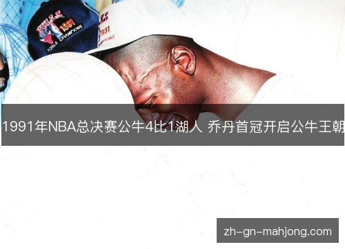 1991年NBA总决赛公牛4比1湖人 乔丹首冠开启公牛王朝 1991年NBA总决赛公牛4比1湖人 乔丹首冠开启公牛王朝